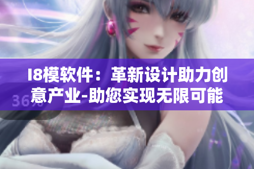 I8模軟件：革新設(shè)計助力創(chuàng)意產(chǎn)業(yè)-助您實現(xiàn)無限可能