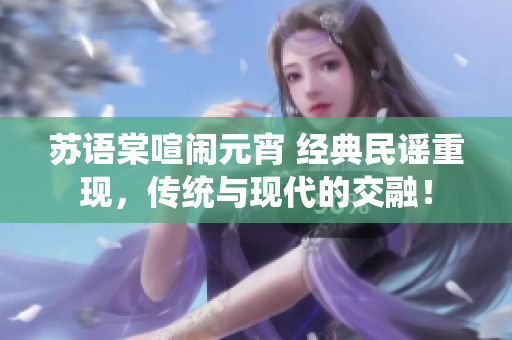 蘇語棠喧鬧元宵 經(jīng)典民謠重現(xiàn)，傳統(tǒng)與現(xiàn)代的交融！