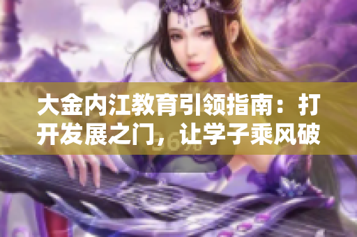 大金內(nèi)江教育引領(lǐng)指南：打開發(fā)展之門，讓學子乘風破浪