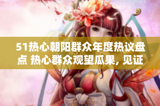 51熱心朝陽群眾年度熱議盤點 熱心群眾觀望瓜果, 見證改變