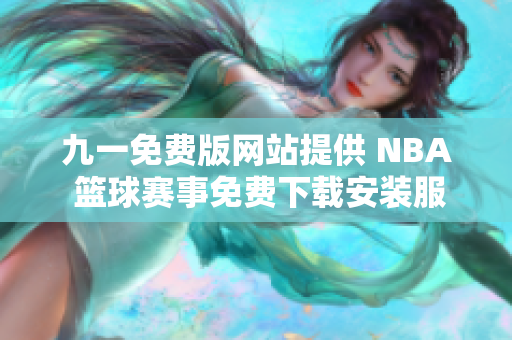 九一免費版網(wǎng)站提供 NBA 籃球賽事免費下載安裝服務