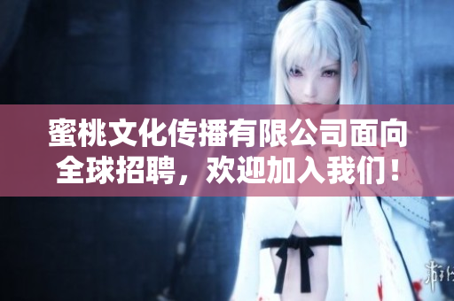 蜜桃文化傳播有限公司面向全球招聘，歡迎加入我們！