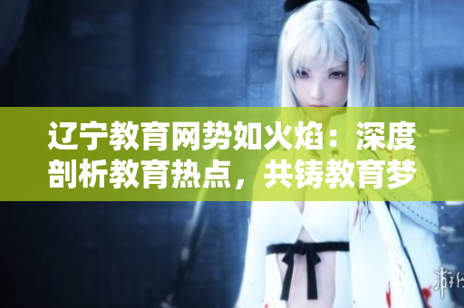遼寧教育網(wǎng)勢(shì)如火焰：深度剖析教育熱點(diǎn)，共鑄教育夢(mèng)想大廈