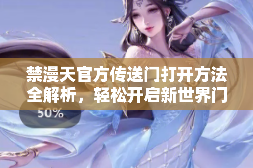 禁漫天官方傳送門打開方法全解析，輕松開啟新世界門戶