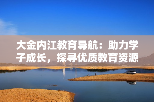 大金內(nèi)江教育導航：助力學子成長，探尋優(yōu)質(zhì)教育資源