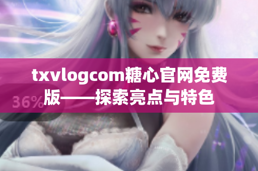 txvlogcom糖心官網(wǎng)免費(fèi)版——探索亮點(diǎn)與特色