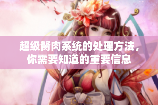 超級(jí)胬肉系統(tǒng)的處理方法，你需要知道的重要信息