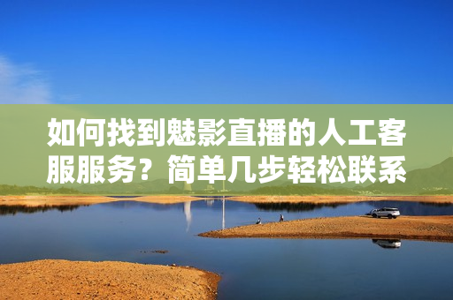 如何找到魅影直播的人工客服服務(wù)？簡單幾步輕松聯(lián)系！