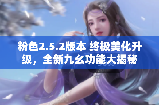 粉色2.5.2版本 終極美化升級(jí)，全新九幺功能大揭秘