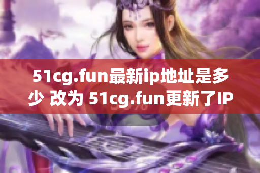 51cg.fun最新ip地址是多少 改為 51cg.fun更新了IP地址，快來了解最新地址吧!
