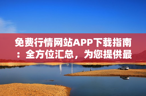 免費(fèi)行情網(wǎng)站APP下載指南：全方位匯總，為您提供最全面的下載資源
