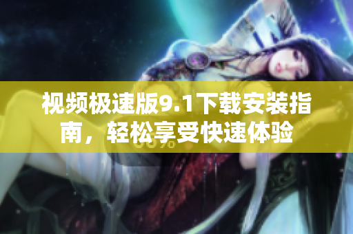 視頻極速版9.1下載安裝指南，輕松享受快速體驗(yàn)
