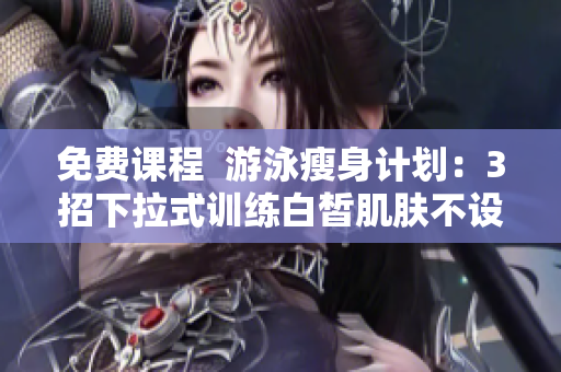 免費(fèi)課程  游泳瘦身計(jì)劃：3招下拉式訓(xùn)練白皙肌膚不設(shè)阻礙