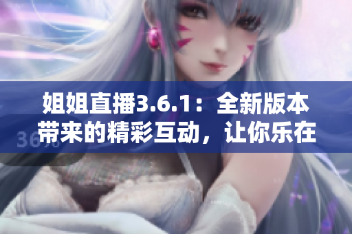 姐姐直播3.6.1：全新版本帶來的精彩互動，讓你樂在其中