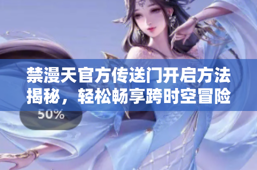 禁漫天官方傳送門開啟方法揭秘，輕松暢享跨時(shí)空冒險(xiǎn)！