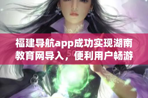 福建導航app成功實現(xiàn)湖南教育網(wǎng)導入，便利用戶暢游網(wǎng)絡學習之路