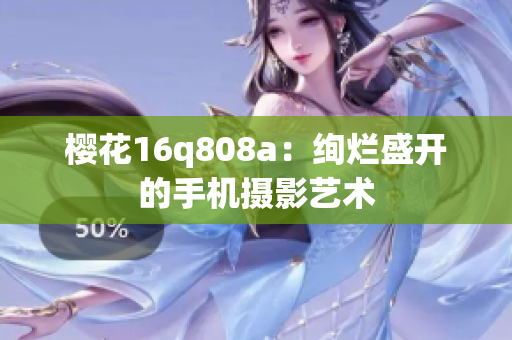 櫻花16q808a：絢爛盛開(kāi)的手機(jī)攝影藝術(shù)
