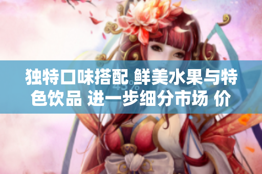 獨特口味搭配 鮮美水果與特色飲品 進一步細分市場 價格策略應(yīng)運而生