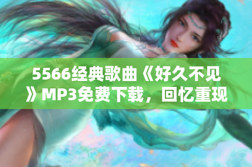5566經(jīng)典歌曲《好久不見(jiàn)》MP3免費(fèi)下載，回憶重現(xiàn)！