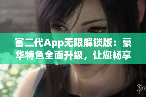 富二代App無限解鎖版：豪華特色全面升級，讓您暢享尊貴體驗