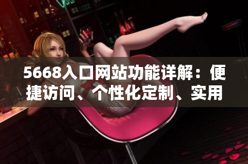 5668入口網(wǎng)站功能詳解：便捷訪問、個性化定制、實用工具，一站式滿足您的需求