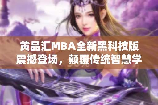 黃品匯MBA全新黑科技版震撼登場，顛覆傳統(tǒng)智慧學習模式，助力職場精英脫穎而出