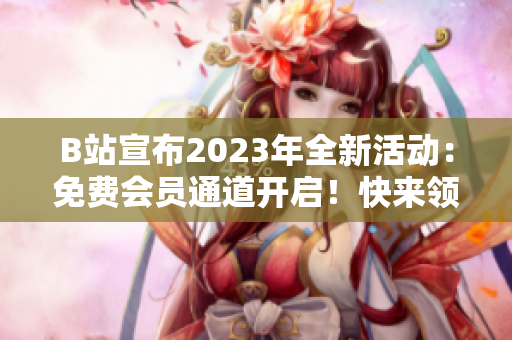 B站宣布2023年全新活動(dòng)：免費(fèi)會(huì)員通道開(kāi)啟！快來(lái)領(lǐng)取你的入場(chǎng)券吧
