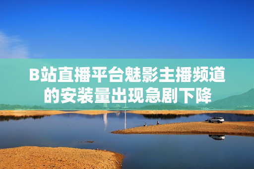 B站直播平臺(tái)魅影主播頻道的安裝量出現(xiàn)急劇下降