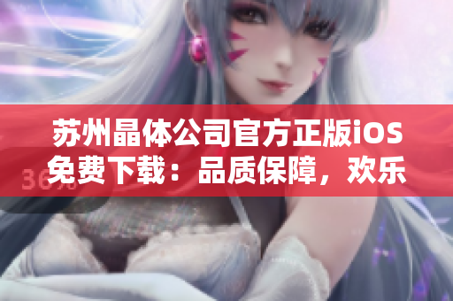 蘇州晶體公司官方正版iOS免費下載：品質保障，歡樂體驗給您帶來全新的應用享受