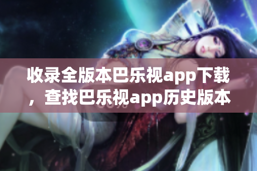 收錄全版本巴樂視app下載，查找巴樂視app歷史版本一站式解決