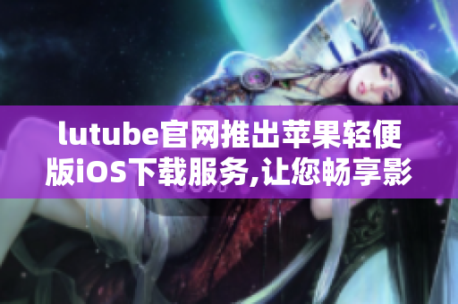 lutube官網(wǎng)推出蘋(píng)果輕便版iOS下載服務(wù),讓您暢享影院級(jí)視聽(tīng)體驗(yàn)