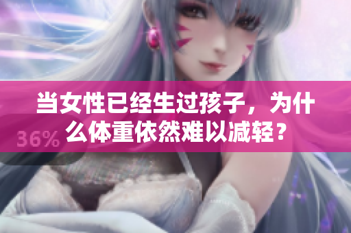 當(dāng)女性已經(jīng)生過(guò)孩子，為什么體重依然難以減輕？