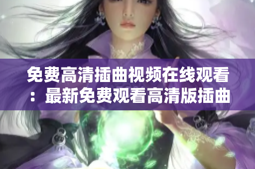免費高清插曲視頻在線觀看：最新免費觀看高清版插曲視頻