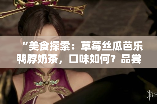 “美食探索：草莓絲瓜芭樂鴨脖奶茶，口味如何？品嘗者獨特觀點揭曉！”