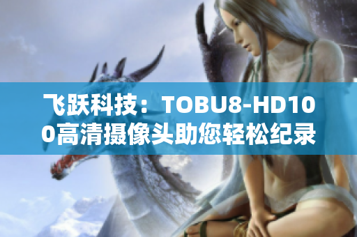 飛躍科技：TOBU8-HD100高清攝像頭助您輕松紀(jì)錄生活點(diǎn)滴