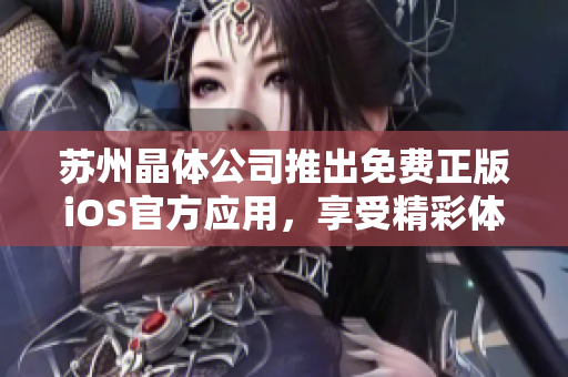 蘇州晶體公司推出免費(fèi)正版iOS官方應(yīng)用，享受精彩體驗(yàn)