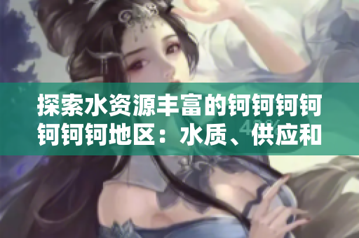 探索水資源豐富的鈳鈳鈳鈳鈳鈳鈳地區(qū)：水質(zhì)、供應(yīng)和環(huán)境影響