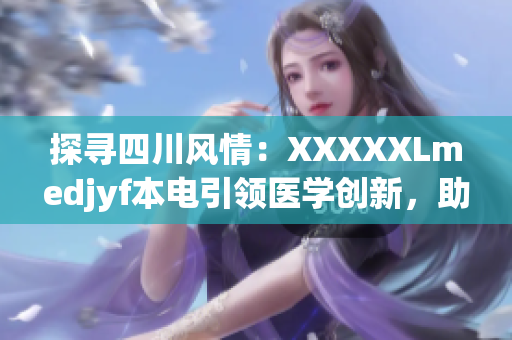 探尋四川風情：XXXXXLmedjyf本電引領(lǐng)醫(yī)學創(chuàng)新，助力健康未來