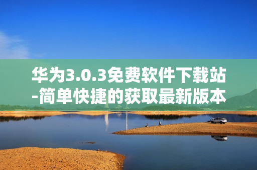 華為3.0.3免費(fèi)軟件下載站-簡(jiǎn)單快捷的獲取最新版本