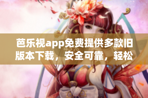 芭樂(lè)視app免費(fèi)提供多款舊版本下載，安全可靠，輕松回溯經(jīng)典功能