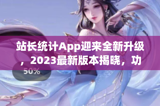 站長統(tǒng)計App迎來全新升級，2023最新版本揭曉，功能增強、性能升級，用戶體驗再提升