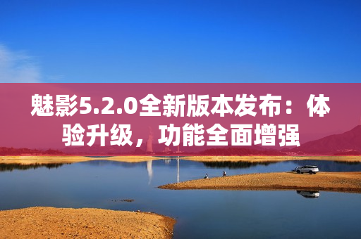 魅影5.2.0全新版本發(fā)布：體驗(yàn)升級(jí)，功能全面增強(qiáng)