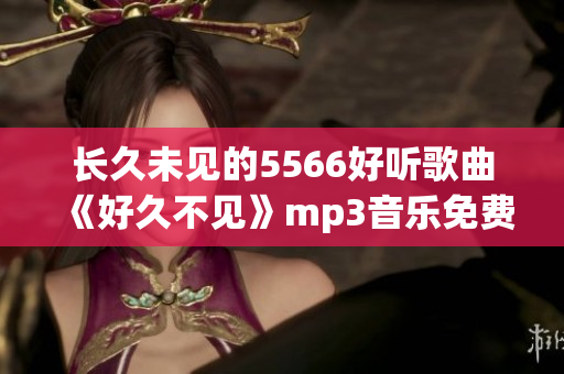 長久未見的5566好聽歌曲《好久不見》mp3音樂免費下載，高音質(zhì)試聽播放