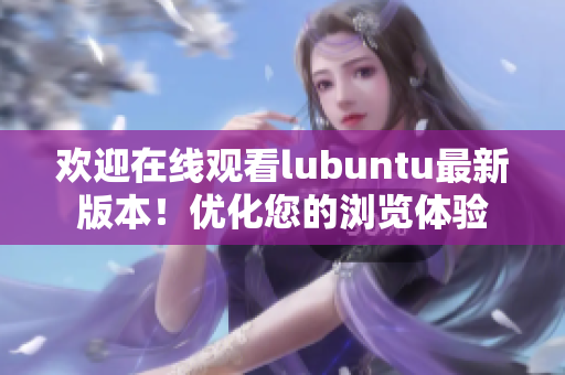 歡迎在線觀看lubuntu最新版本！優(yōu)化您的瀏覽體驗(yàn)