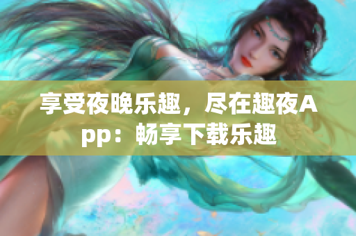 享受夜晚樂(lè)趣，盡在趣夜App：暢享下載樂(lè)趣