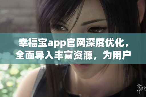 幸福寶app官網(wǎng)深度優(yōu)化，全面導(dǎo)入豐富資源，為用戶帶來更豐富的體驗