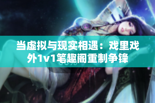 當(dāng)虛擬與現(xiàn)實(shí)相遇：戲里戲外1v1筆趣閣重制爭鋒