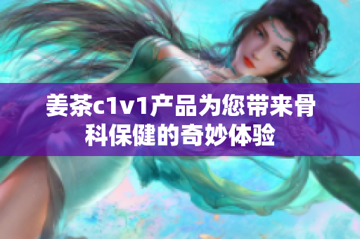 姜茶c1v1產(chǎn)品為您帶來骨科保健的奇妙體驗(yàn)