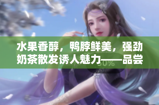 水果香醇，鴨脖鮮美，強勁奶茶散發(fā)誘人魅力——品嘗草莓絲瓜芭樂鴨脖奶茶，滿足味蕾享受