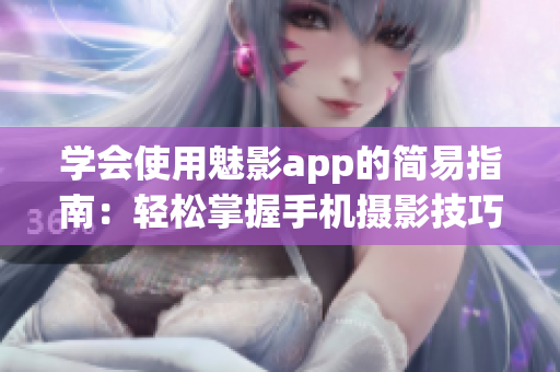 學(xué)會使用魅影app的簡易指南：輕松掌握手機(jī)攝影技巧